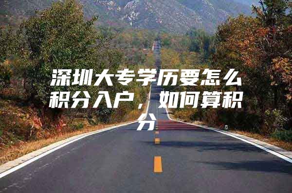 深圳大专学历要怎么积分入户，如何算积分