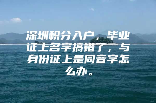 深圳积分入户，毕业证上名字搞错了，与身份证上是同音字怎么办。