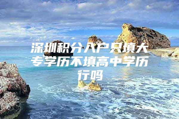 深圳积分入户只填大专学历不填高中学历行吗