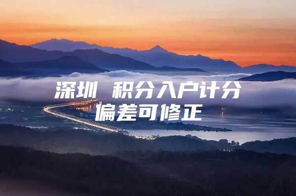 深圳 积分入户计分偏差可修正