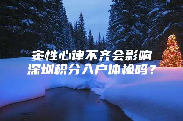 窦性心律不齐会影响深圳积分入户体检吗？