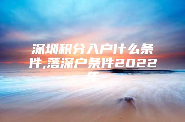 深圳积分入户什么条件,落深户条件2022年