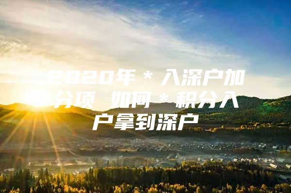 2020年＊入深户加分项 如何＊积分入户拿到深户