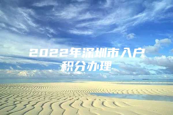 2022年深圳市入户积分办理