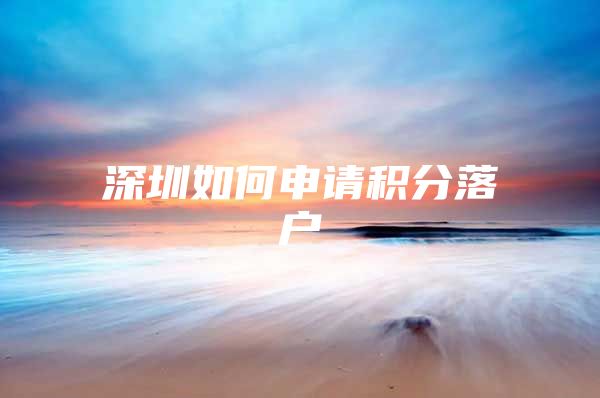 深圳如何申请积分落户
