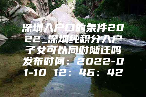深圳入户口的条件2022_深圳纯积分入户子女可以同时随迁吗发布时间：2022-01-10 12：46：42