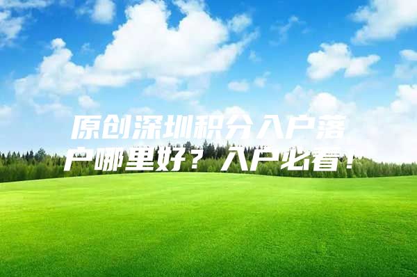 原创深圳积分入户落户哪里好？入户必看！
