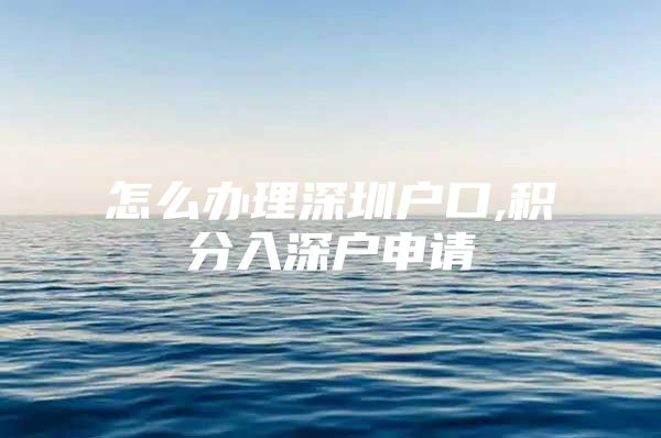 怎么办理深圳户口,积分入深户申请