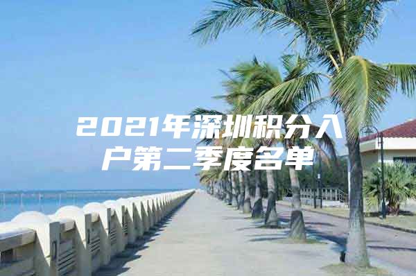2021年深圳积分入户第二季度名单