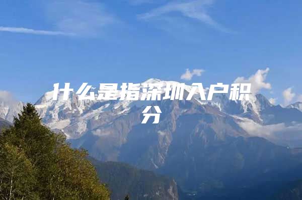 什么是指深圳入户积分