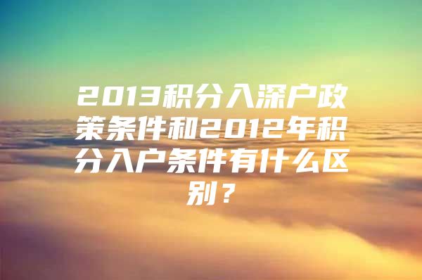 2013积分入深户政策条件和2012年积分入户条件有什么区别？