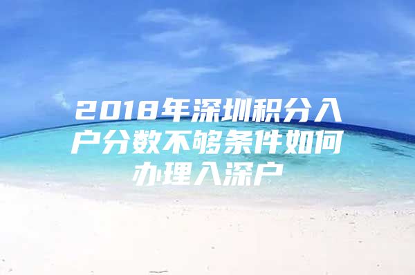2018年深圳积分入户分数不够条件如何办理入深户