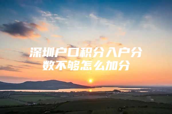 深圳户口积分入户分数不够怎么加分