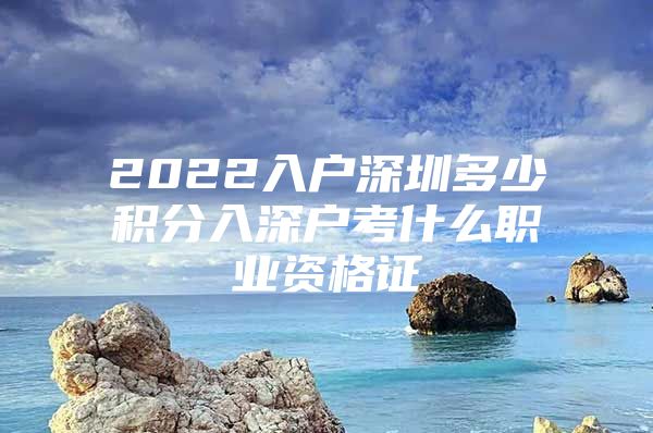 2022入户深圳多少积分入深户考什么职业资格证