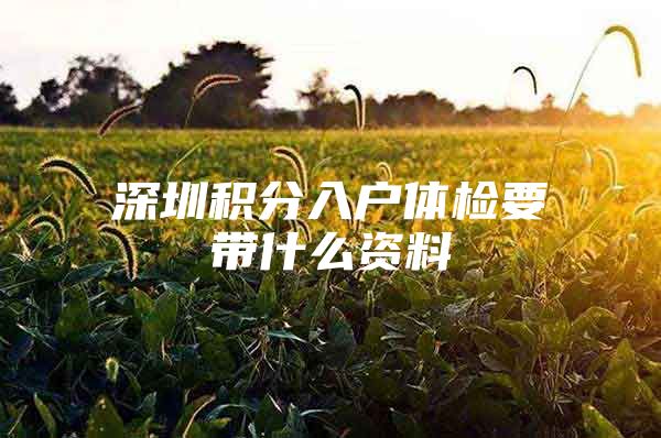 深圳积分入户体检要带什么资料