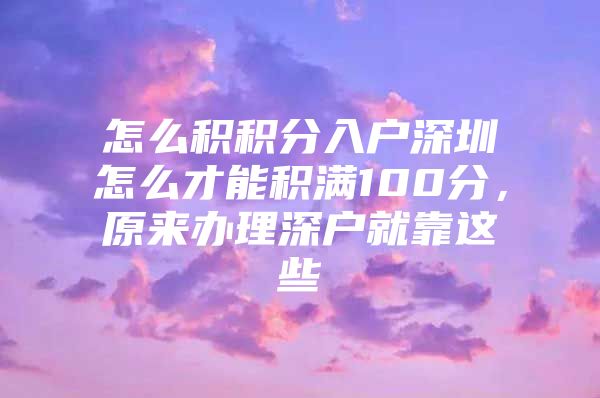 怎么积积分入户深圳怎么才能积满100分，原来办理深户就靠这些
