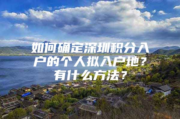 如何确定深圳积分入户的个人拟入户地？有什么方法？