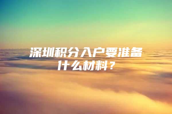 深圳积分入户要准备什么材料？