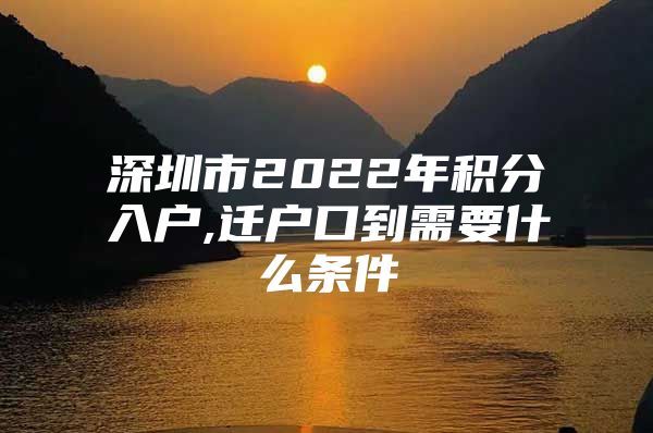 深圳市2022年积分入户,迁户口到需要什么条件