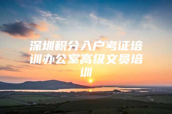 深圳积分入户考证培训办公室高级文员培训
