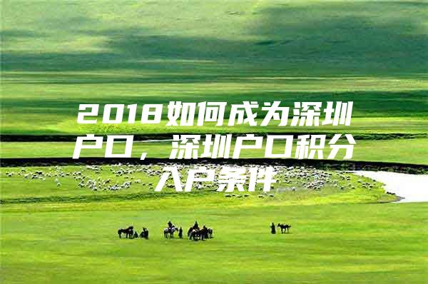 2018如何成为深圳户口，深圳户口积分入户条件