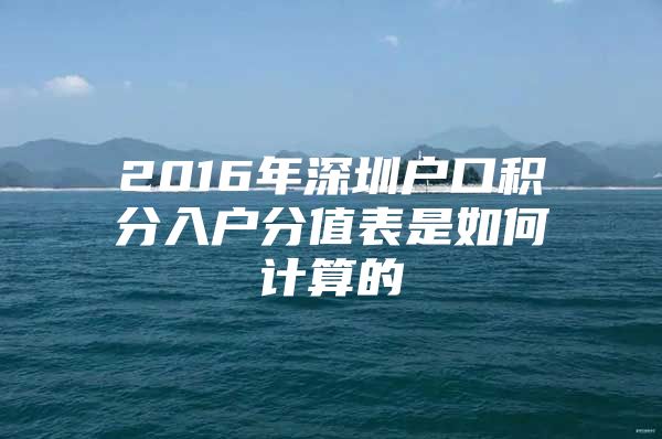 2016年深圳户口积分入户分值表是如何计算的