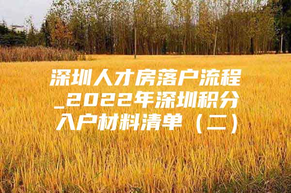 深圳人才房落户流程_2022年深圳积分入户材料清单（二）