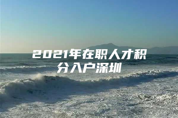 2021年在职人才积分入户深圳