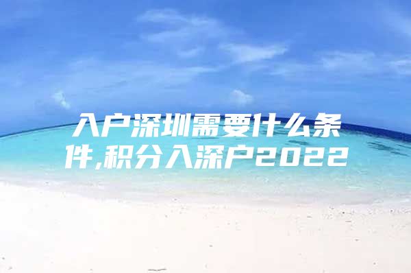 入户深圳需要什么条件,积分入深户2022