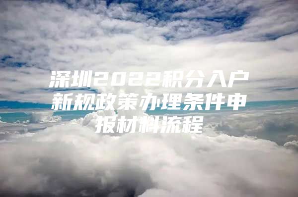 深圳2022积分入户新规政策办理条件申报材料流程