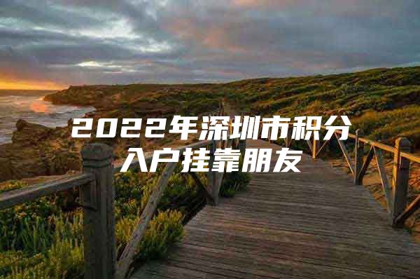 2022年深圳市积分入户挂靠朋友