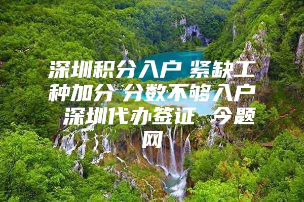 深圳积分入户　紧缺工种加分　分数不够入户 深圳代办签证 今题网