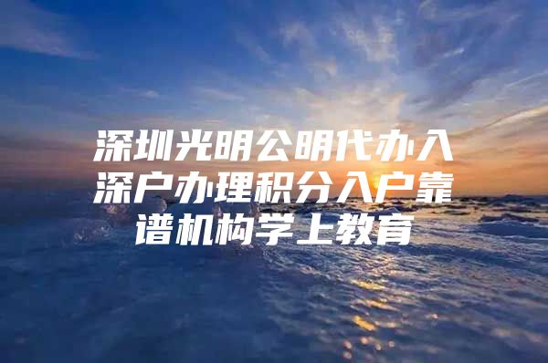 深圳光明公明代办入深户办理积分入户靠谱机构学上教育