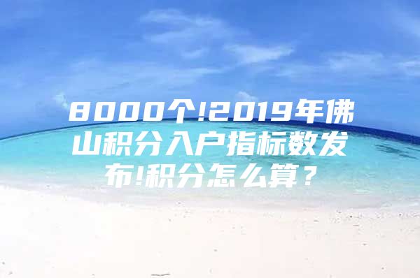 8000个!2019年佛山积分入户指标数发布!积分怎么算？