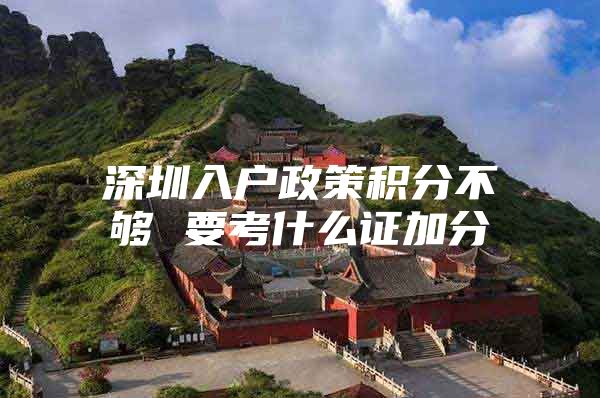 深圳入户政策积分不够 要考什么证加分