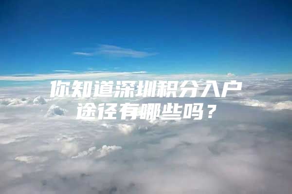 你知道深圳积分入户途径有哪些吗？