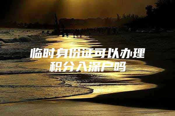 临时身份证可以办理积分入深户吗