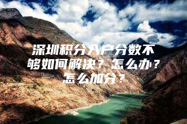 深圳积分入户分数不够如何解决？怎么办？怎么加分？