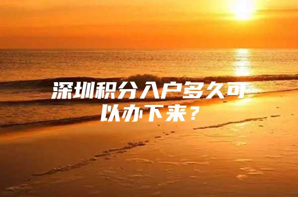 深圳积分入户多久可以办下来？