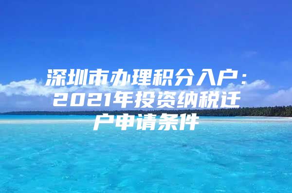 深圳市办理积分入户：2021年投资纳税迁户申请条件