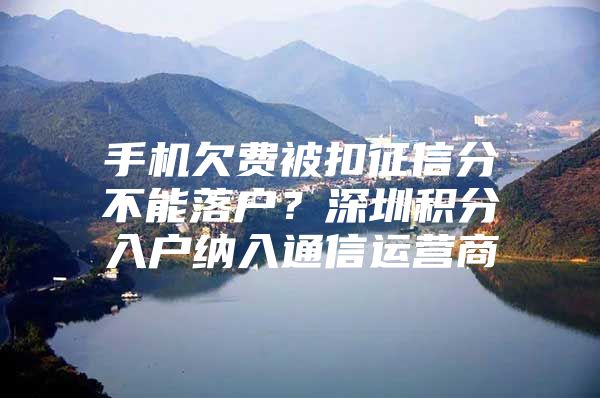 手机欠费被扣征信分不能落户？深圳积分入户纳入通信运营商