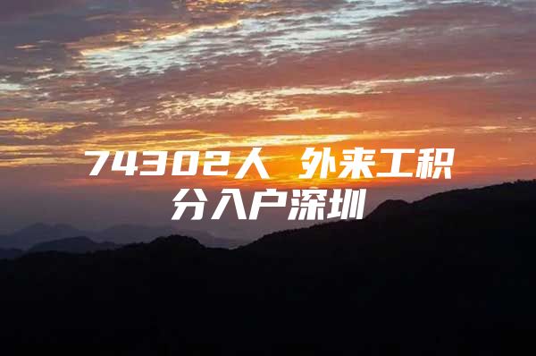 74302人 外来工积分入户深圳