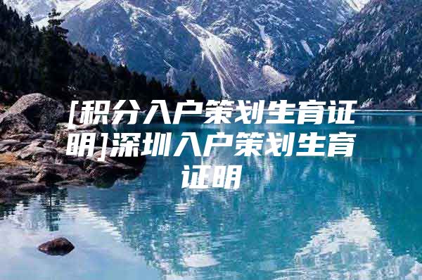 [积分入户策划生育证明]深圳入户策划生育证明
