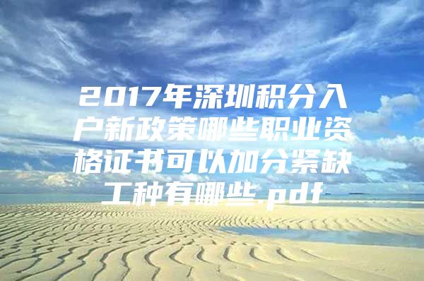 2017年深圳积分入户新政策哪些职业资格证书可以加分紧缺工种有哪些.pdf