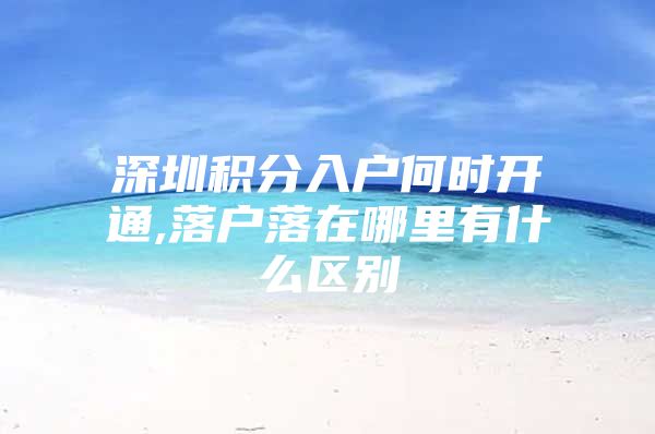 深圳积分入户何时开通,落户落在哪里有什么区别