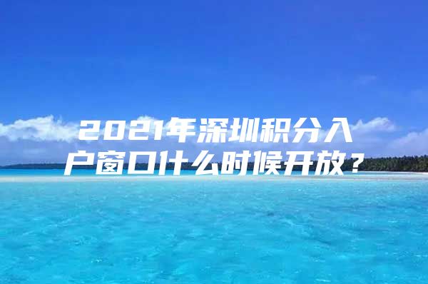 2021年深圳积分入户窗口什么时候开放？