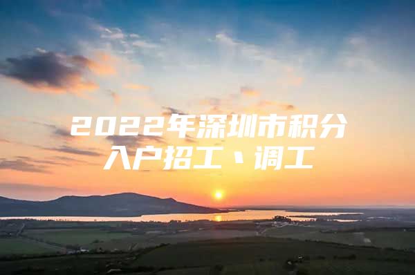 2022年深圳市积分入户招工丶调工