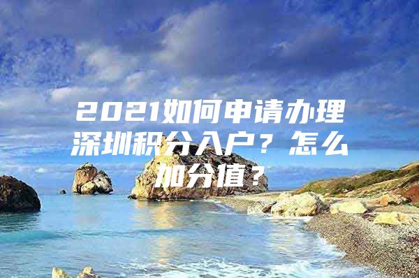 2021如何申请办理深圳积分入户？怎么加分值？