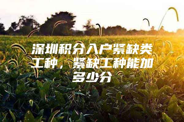 深圳积分入户紧缺类工种，紧缺工种能加多少分
