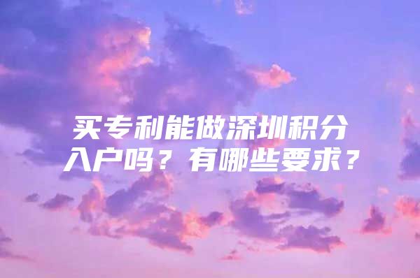 买专利能做深圳积分入户吗？有哪些要求？